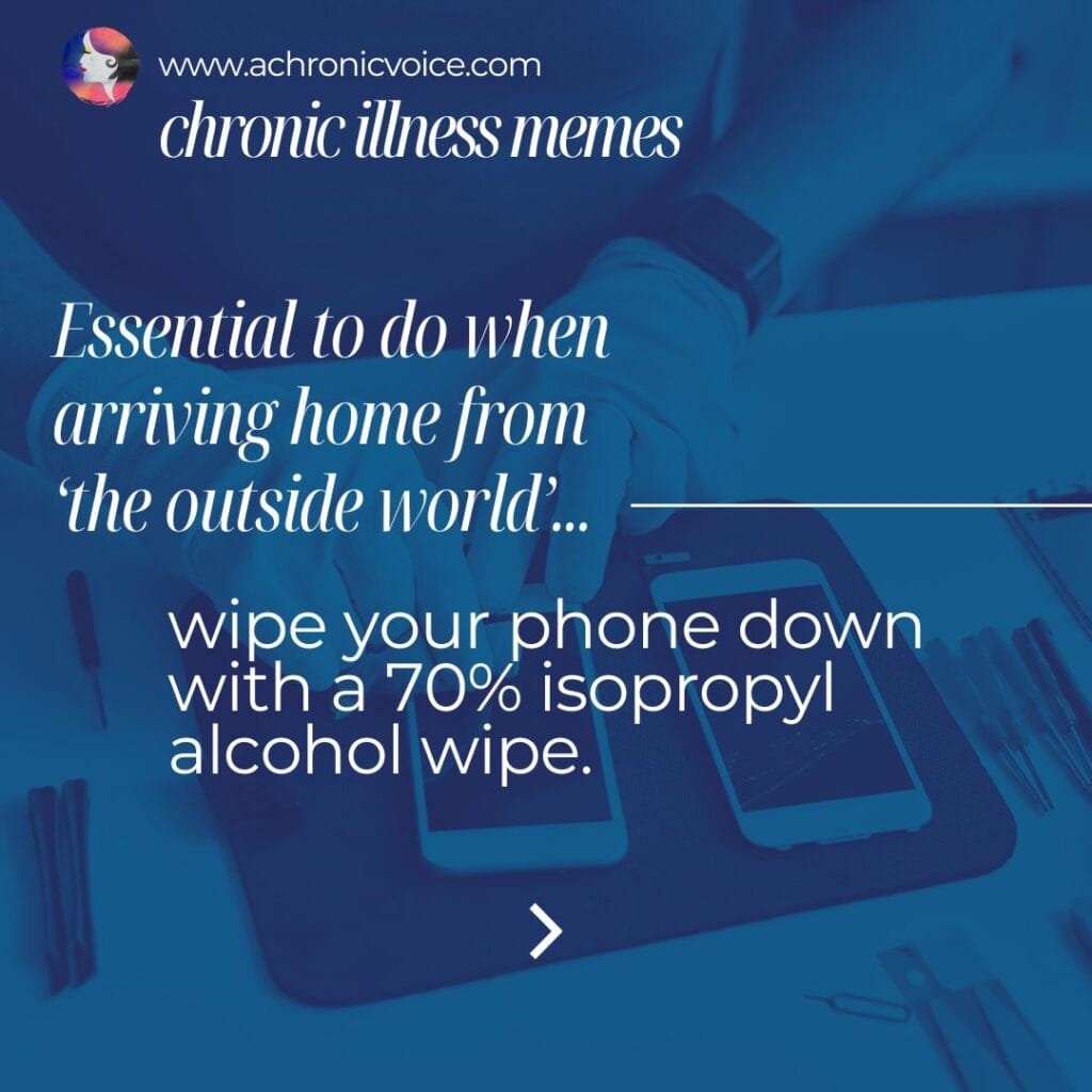 Chronic illness memes - First thing you do when reaching home - wipe your phone down with a 70% isopropyl alcohol wipe.